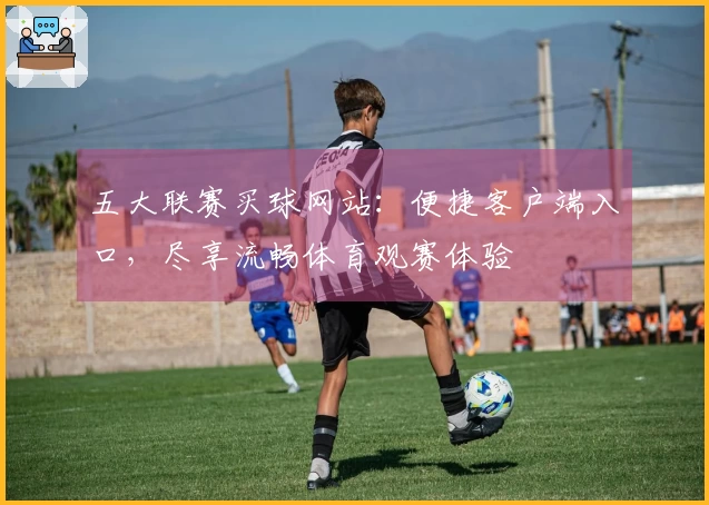 五大联赛买球网站：便捷客户端入口，尽享流畅体育观赛体验