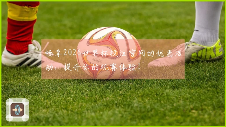 畅享2026世界杯投注官网的优惠活动，提升你的观赛体验！