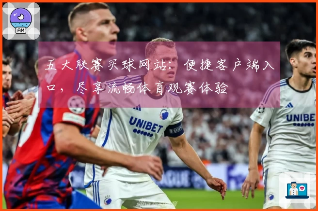 五大联赛买球网站：便捷客户端入口，尽享流畅体育观赛体验