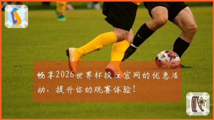 畅享2026世界杯投注官网的优惠活动，提升你的观赛体验！