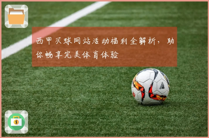 西甲买球网站活动福利全解析，助你畅享完美体育体验