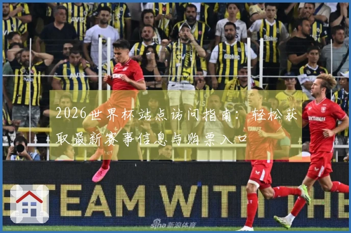 2026世界杯站点访问指南：轻松获取最新赛事信息与购票入口