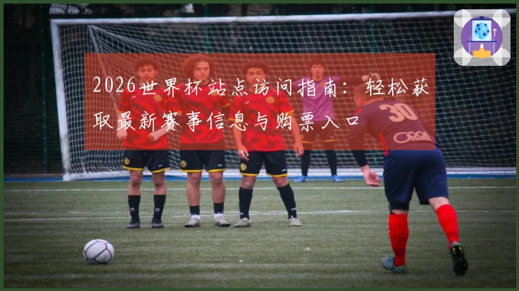 2026世界杯站点访问指南：轻松获取最新赛事信息与购票入口