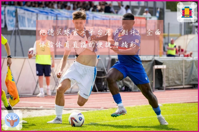 亿德买球官方平台用户测评：全面体验体育直播的便捷与精彩